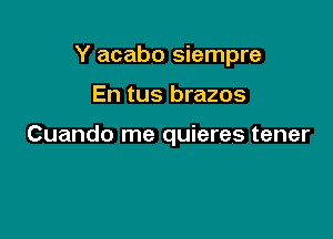 Y acabo siempre

En tus brazos

Cuando me quieres tener