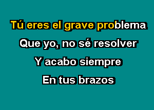 Tu eres el grave problema

Que yo, no sie resolver

Y acabo siempre

En tus brazos