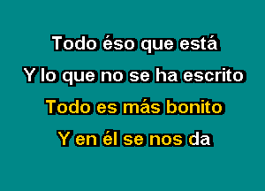 Todo (aso que esta

Y lo que no se ha escrito
Todo es me'as bonito

Y en (el se nos da