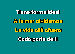 Tiene forma ideal
A la mar olvidamos

La Vida alla afuera

Cada parte de ti