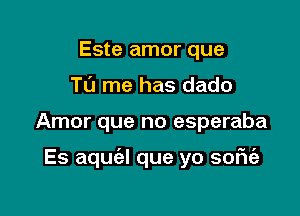 Este amor que
Tu me has dado

Amor que no esperaba

Es aqua que yo soFIt'a