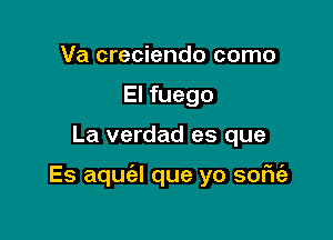 Va creciendo como
El fuego

La verdad es que

Es aqua que yo soFIt'a