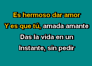 Es hermoso dar amor
Y es que tl'J, amada amante
Das la Vida en un

lnstante, sin pedir