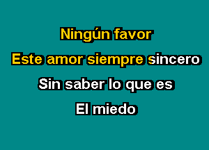 Ningun favor

Este amor siempre sincero
Sin saber lo que es

El miedo