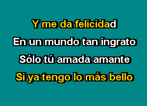 Y me da felicidad
En un mundo tan ingrato
Sc'Jlo tl'J amada amante

Si ya tengo lo mas bello