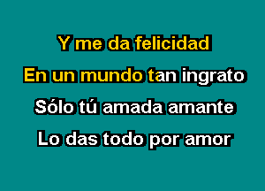 Y me da felicidad
En un mundo tan ingrato
Sc'Jlo tl'J amada amante

Lo das todo por amor