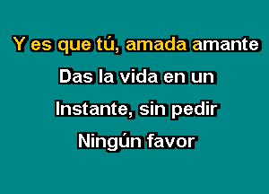 Y es que tu, amada amante
Das la Vida en un

lnstante, sin pedir

Ningl'm favor