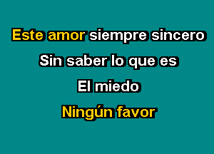 Este amor siempre sincero
Sin saber lo que es

El miedo

Ningl'm favor