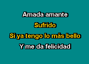 Amada amante
Sufrido

Si ya tengo lo mas bello
Y me da felicidad