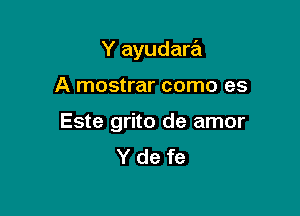 Y ayudara'a

A mostrar como es

Este grito de amor
Y de fe