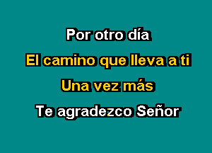 Por otro dia

El camino que lleva a ti

Una vez mas

Te agradezco SeFIor