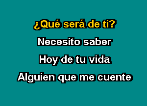 aQuc'e sera de ti?

Necesito saber
Hoy de tu Vida

Alguien que me cuente