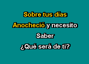 Sobre tus dias

Anochecid y necesito

Saber

aQuc'e sew de ti?