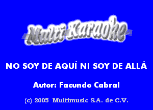 NO sov DE AGUi NI sov DE ALLA

Anton Facundo Cabral

(c) 2005 Multinlusic SA. de C.V.