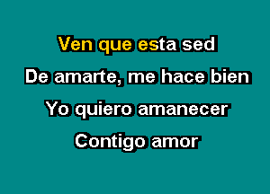 Ven que esta sed

De amarte, me hace bien

Yo quiero amanecer

Contigo amor