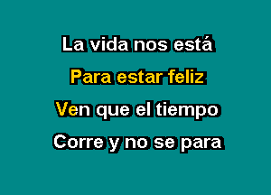 La vida nos esta

Para estar feliz

Ven que el tiempo

Corre y no se para