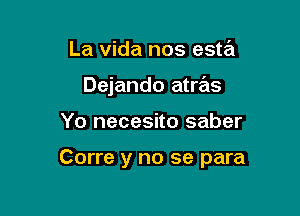 La vida nos esta
Dejando atras

Yo necesito saber

Corre y no se para