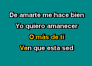 De amarte me hace bien
Yo quiero amanecer

O mas de ti

Ven que esta sed