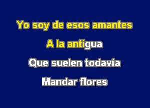 Yo soy de esos amantes

A la antigua
Que suelen todavia

Mandar flores