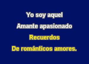 Yo soy aquel

Amante apasionado

Recuerdos

De romanticos amores.