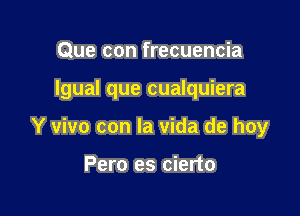 Que con frecuencia

Igual que cualquiera

Y vivo con la vida de hoy

Pero es cierto
