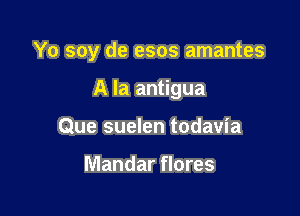Yo soy de esos amantes

A la antigua
Que suelen todavia

Mandar flores