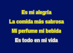 Es mi alegria

La comida mas sabrosa
Mi perfume mi bebida

Es todo en mi vida