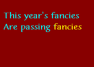 This year's fancies
Are passing fancies