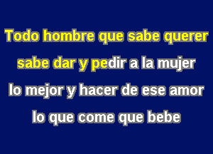 Todo hombre que sabe querer
sabe dar y pedir a la mujer
lo mejor y hacer de ese amor

lo que come que bebe