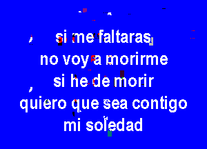 , si me faltaras,
no voy a morirme

, si he de morir
quiero que sea contigo
mi soFedad