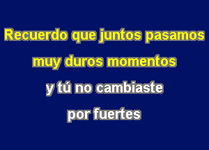 Recuerdo que juntos pasamos

muy duros momentos

y m no cambiaste

por fuertes