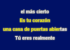 el mas cierto

Es tu corazbn

una casa de puertas abiertas

TL'I eres realmente