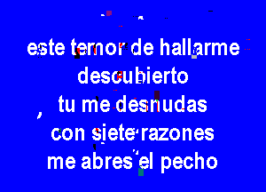 este ternor de hallgarme
descubierto

, tu me desnudas
con sjete'razones
me abres'el pecho