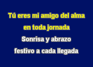 Ta eres mi amigo del alma

en toda jornada

Sonrisa y abrazo

festivo a cada llegada