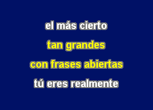 el mas cierto

tan grandes

con frases abiertas

tu eres realmente