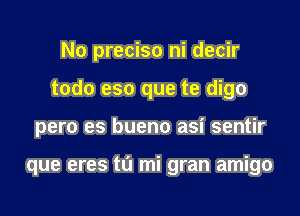 No preciso ni decir
todo eso que te digo

pero es bueno asi sentir

que eres ta mi gran amigo