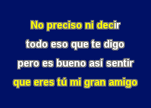 No preciso ni decir
todo eso que te digo

pero es bueno asi sentir

que eres ta mi gran amigo