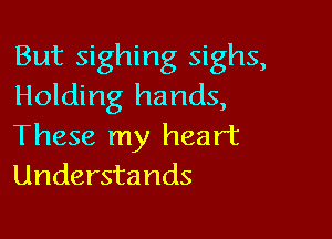 But sighing sighs,
Holding hands,

These my heart
Understands