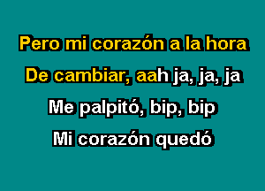 Pero mi corazbn a la hora

De cambiar, aah ja, ja, ja

Me palpit6, bip, bip

Mi corazdn quedc')