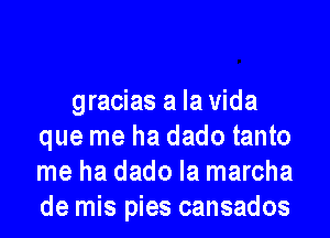 gracias a Iavida

que me ha dado tanto
me ha dado la marcha
de mis pies cansados