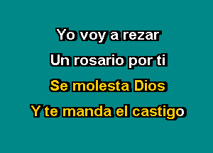 Yo voy a rezar

Un rosario por ti

Se molesta Dios

Y te manda eI castigo