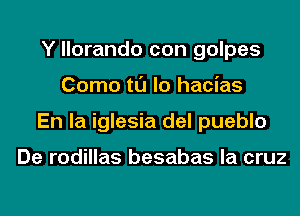 Y llorando con golpes
Como tl'J lo hacias
En la iglesia del pueblo

De rodillas besabas la cruz