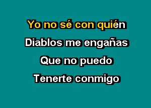 Yo no S(e con quiien
Diablos me engafias

Que no puedo

Tenerte conmigo