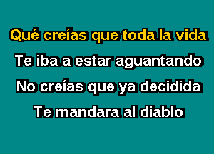 Qmiz creias que toda la Vida
Te iba a estar aguantando
No creias que ya decidida

Te mandara al diablo