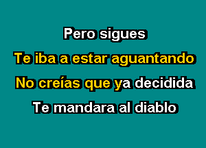 Pero sigues
Te iba a estar aguantando
No creias que ya decidida

Te mandara al diablo