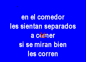 en el comedor
Ies sientan separados

a cnmer
si se miran bien
Ies corren