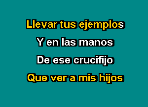 Llevar tus ejemplos

Y en Ias manos
De ese crucifljo

Que ver a mis hijos