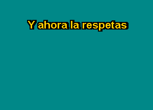 Y ahora la respetas