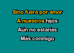 Sino fuera por amor
A nuestros hijos

Al'm no estarias

mas conmigo
