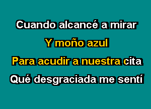 Cuando alcanmiz a mirar
Y moFIo azul
Para acudir a nuestra cita

Qmiz desgraciada me senti